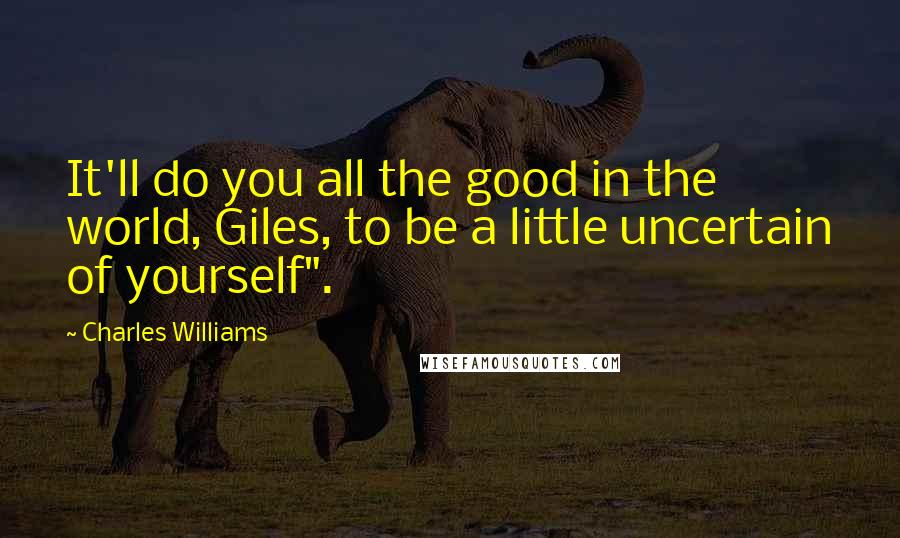 Charles Williams Quotes: It'll do you all the good in the world, Giles, to be a little uncertain of yourself".