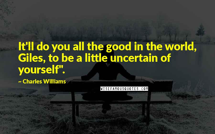 Charles Williams Quotes: It'll do you all the good in the world, Giles, to be a little uncertain of yourself".