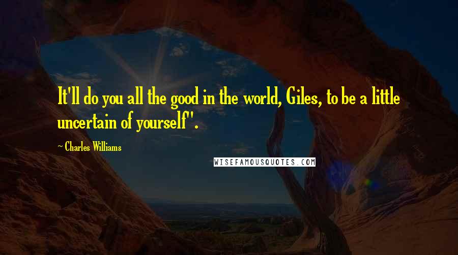 Charles Williams Quotes: It'll do you all the good in the world, Giles, to be a little uncertain of yourself".