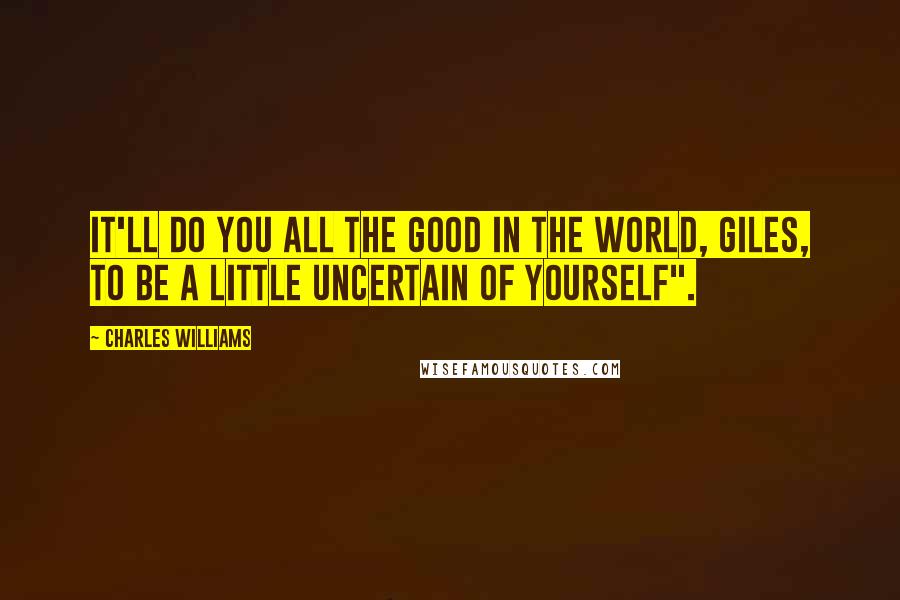 Charles Williams Quotes: It'll do you all the good in the world, Giles, to be a little uncertain of yourself".