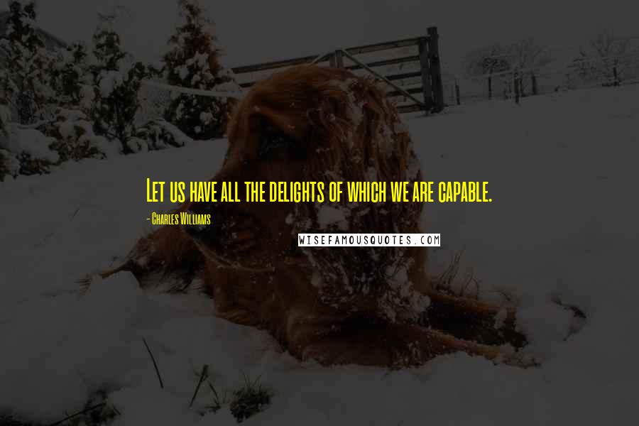 Charles Williams Quotes: Let us have all the delights of which we are capable.