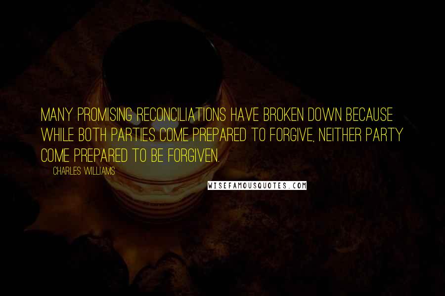 Charles Williams Quotes: Many promising reconciliations have broken down because while both parties come prepared to forgive, neither party come prepared to be forgiven.