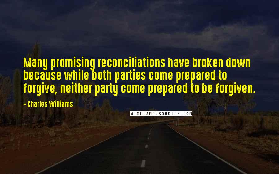 Charles Williams Quotes: Many promising reconciliations have broken down because while both parties come prepared to forgive, neither party come prepared to be forgiven.