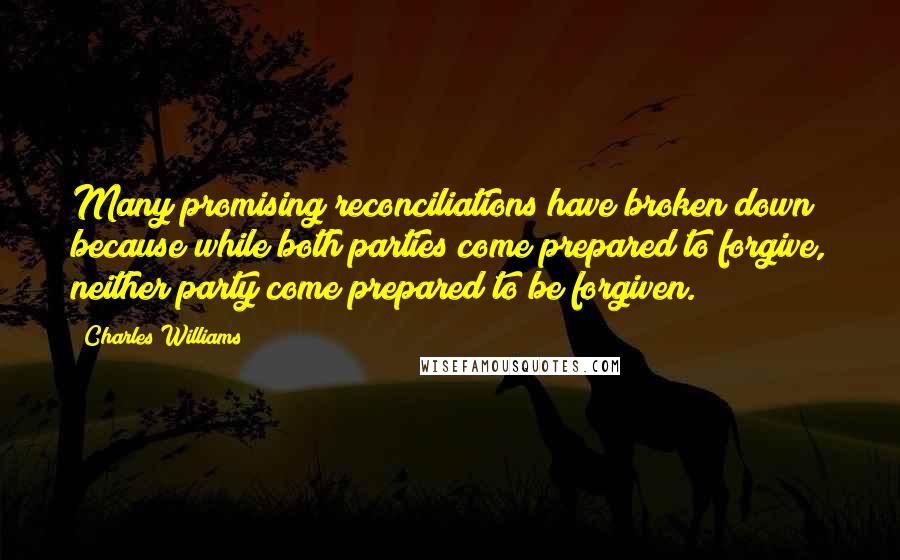 Charles Williams Quotes: Many promising reconciliations have broken down because while both parties come prepared to forgive, neither party come prepared to be forgiven.