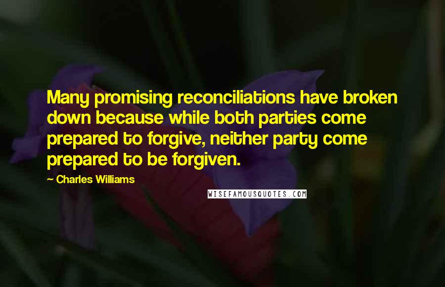 Charles Williams Quotes: Many promising reconciliations have broken down because while both parties come prepared to forgive, neither party come prepared to be forgiven.