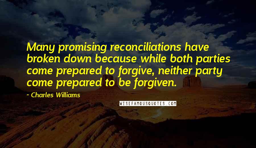 Charles Williams Quotes: Many promising reconciliations have broken down because while both parties come prepared to forgive, neither party come prepared to be forgiven.