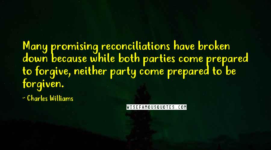 Charles Williams Quotes: Many promising reconciliations have broken down because while both parties come prepared to forgive, neither party come prepared to be forgiven.