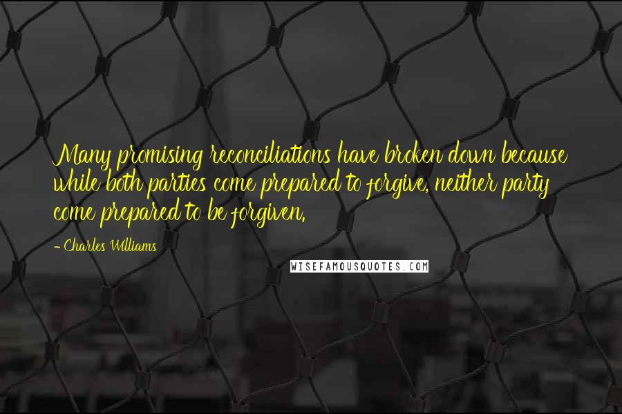 Charles Williams Quotes: Many promising reconciliations have broken down because while both parties come prepared to forgive, neither party come prepared to be forgiven.