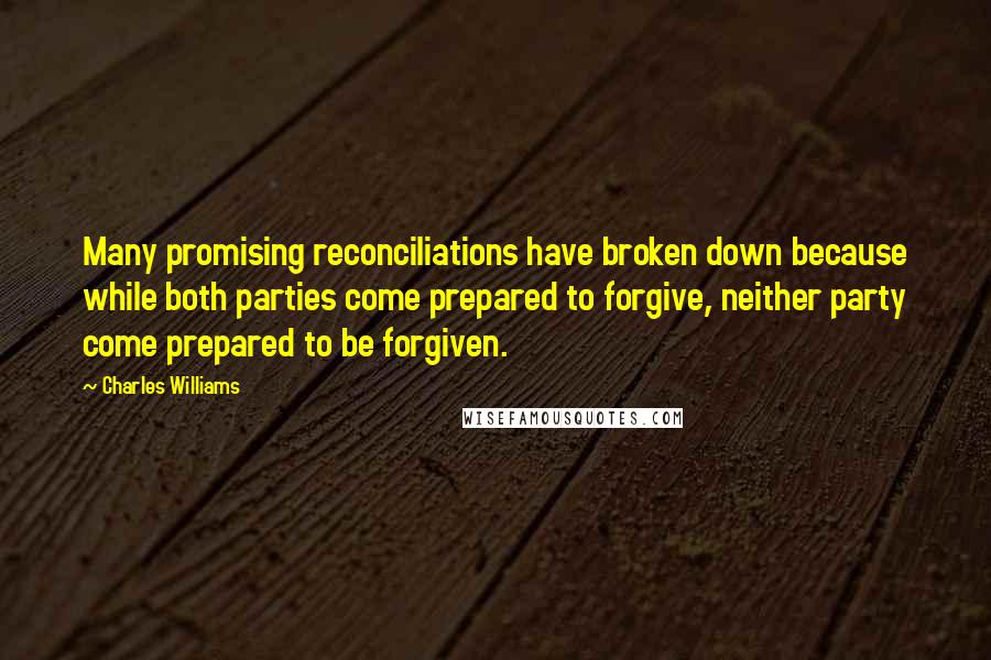 Charles Williams Quotes: Many promising reconciliations have broken down because while both parties come prepared to forgive, neither party come prepared to be forgiven.