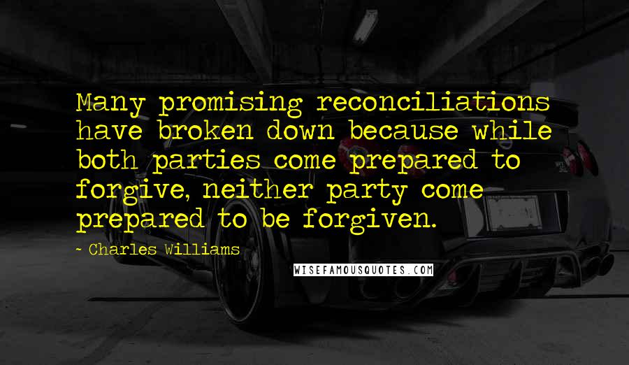 Charles Williams Quotes: Many promising reconciliations have broken down because while both parties come prepared to forgive, neither party come prepared to be forgiven.