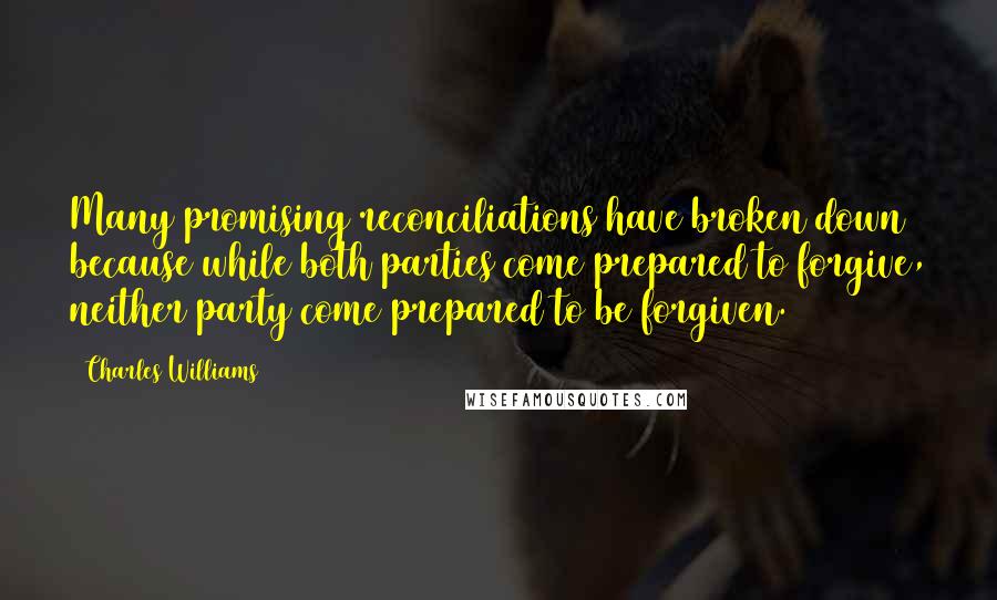 Charles Williams Quotes: Many promising reconciliations have broken down because while both parties come prepared to forgive, neither party come prepared to be forgiven.