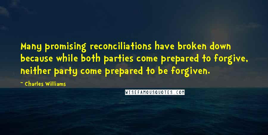 Charles Williams Quotes: Many promising reconciliations have broken down because while both parties come prepared to forgive, neither party come prepared to be forgiven.