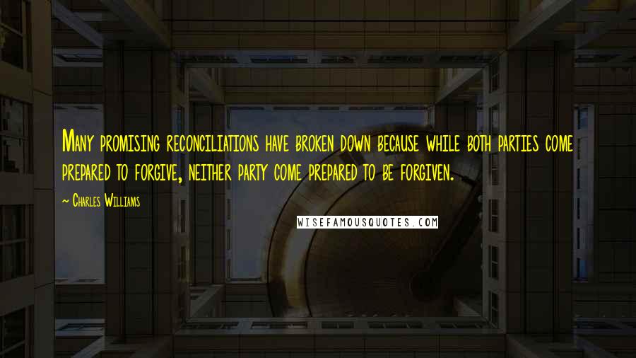 Charles Williams Quotes: Many promising reconciliations have broken down because while both parties come prepared to forgive, neither party come prepared to be forgiven.