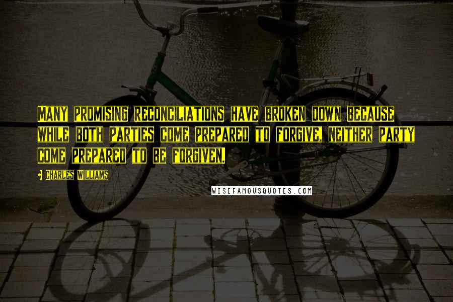 Charles Williams Quotes: Many promising reconciliations have broken down because while both parties come prepared to forgive, neither party come prepared to be forgiven.