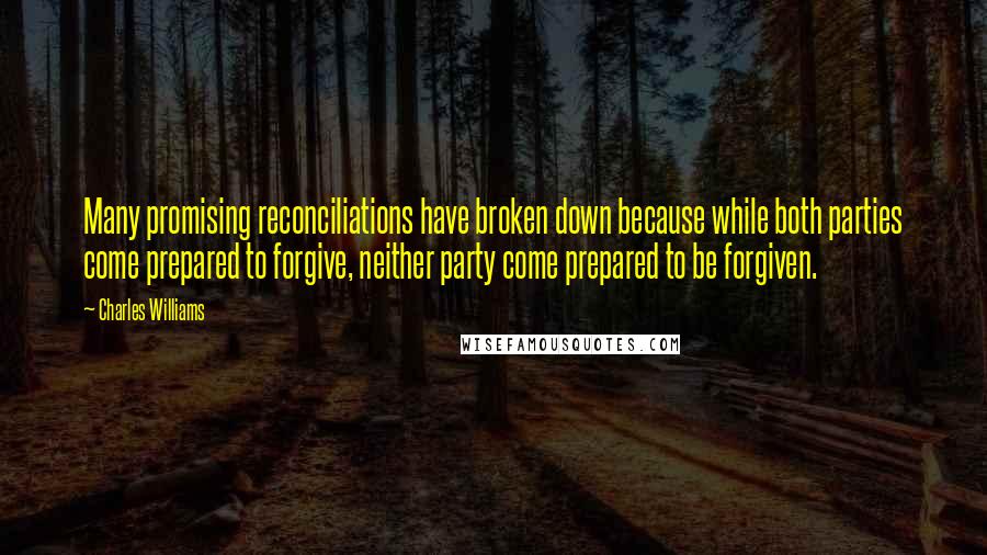 Charles Williams Quotes: Many promising reconciliations have broken down because while both parties come prepared to forgive, neither party come prepared to be forgiven.