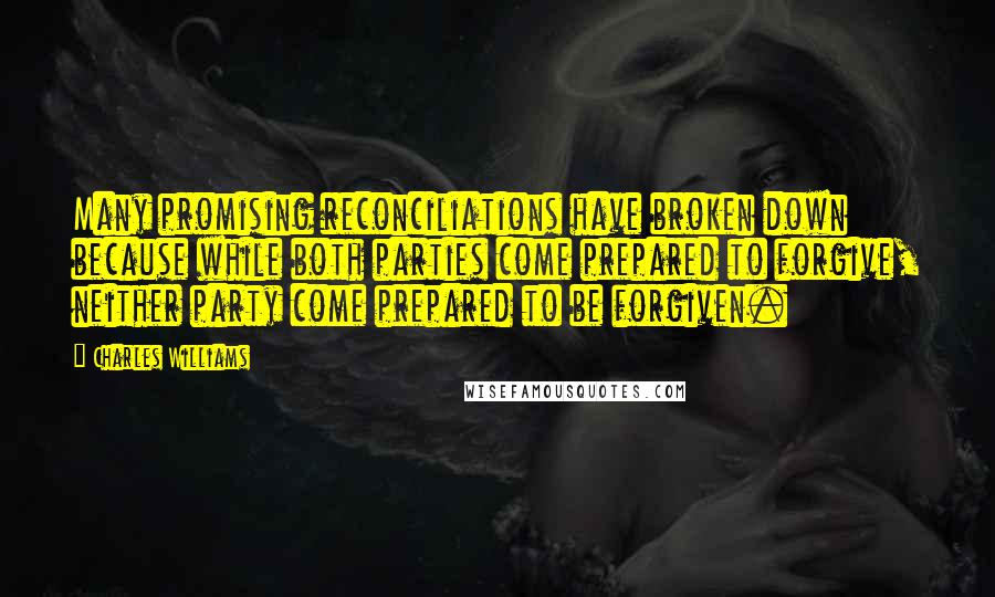 Charles Williams Quotes: Many promising reconciliations have broken down because while both parties come prepared to forgive, neither party come prepared to be forgiven.