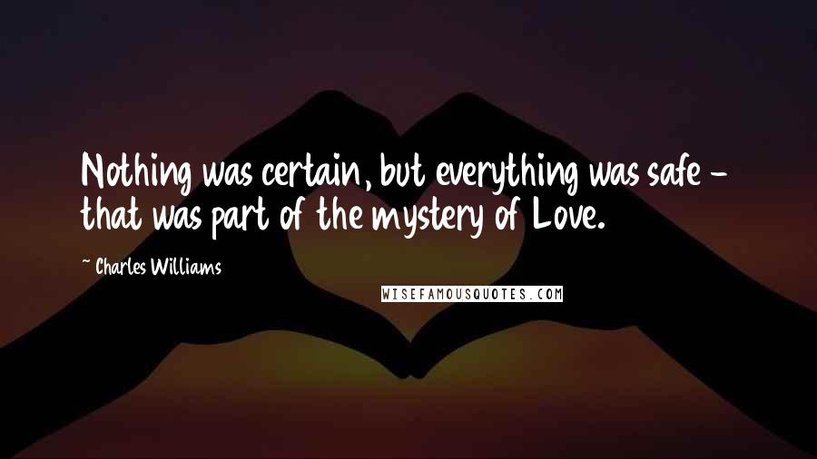 Charles Williams Quotes: Nothing was certain, but everything was safe - that was part of the mystery of Love.
