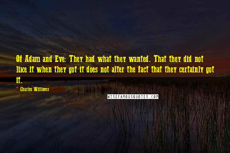 Charles Williams Quotes: Of Adam and Eve: They had what they wanted. That they did not like it when they got it does not alter the fact that they certainly got it.