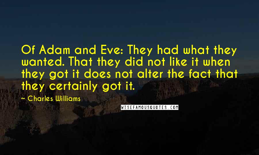 Charles Williams Quotes: Of Adam and Eve: They had what they wanted. That they did not like it when they got it does not alter the fact that they certainly got it.