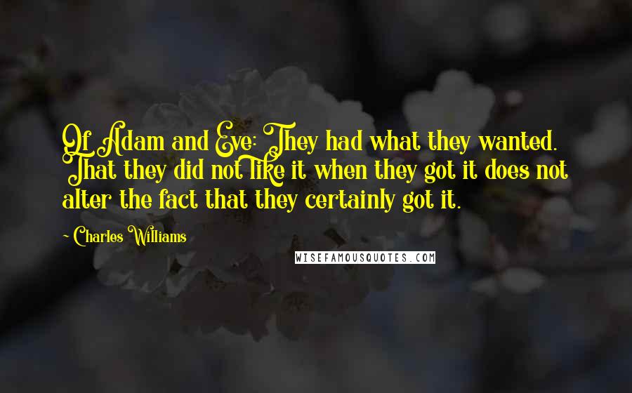 Charles Williams Quotes: Of Adam and Eve: They had what they wanted. That they did not like it when they got it does not alter the fact that they certainly got it.