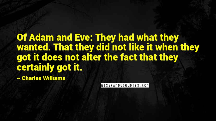 Charles Williams Quotes: Of Adam and Eve: They had what they wanted. That they did not like it when they got it does not alter the fact that they certainly got it.