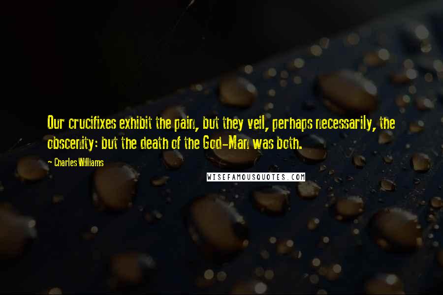 Charles Williams Quotes: Our crucifixes exhibit the pain, but they veil, perhaps necessarily, the obscenity: but the death of the God-Man was both.