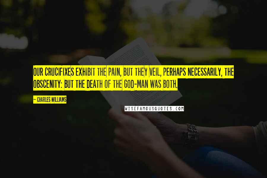 Charles Williams Quotes: Our crucifixes exhibit the pain, but they veil, perhaps necessarily, the obscenity: but the death of the God-Man was both.