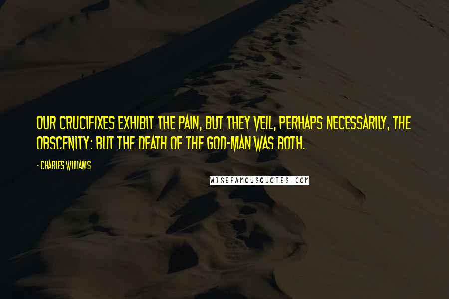 Charles Williams Quotes: Our crucifixes exhibit the pain, but they veil, perhaps necessarily, the obscenity: but the death of the God-Man was both.