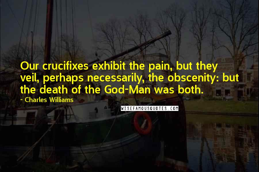 Charles Williams Quotes: Our crucifixes exhibit the pain, but they veil, perhaps necessarily, the obscenity: but the death of the God-Man was both.