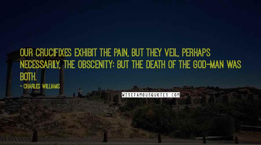 Charles Williams Quotes: Our crucifixes exhibit the pain, but they veil, perhaps necessarily, the obscenity: but the death of the God-Man was both.