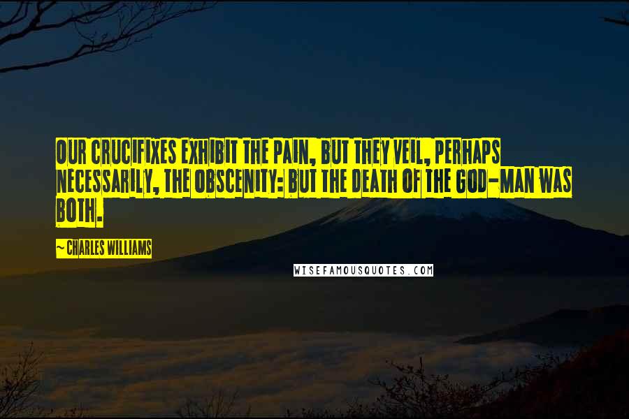 Charles Williams Quotes: Our crucifixes exhibit the pain, but they veil, perhaps necessarily, the obscenity: but the death of the God-Man was both.