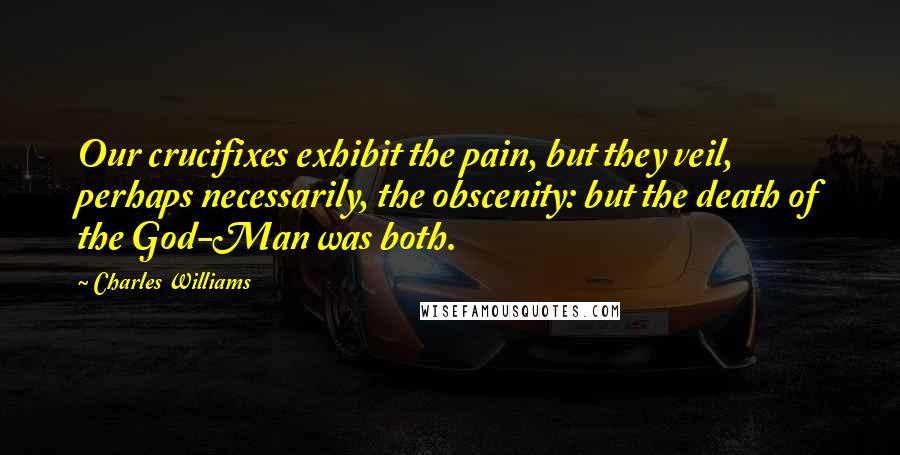 Charles Williams Quotes: Our crucifixes exhibit the pain, but they veil, perhaps necessarily, the obscenity: but the death of the God-Man was both.