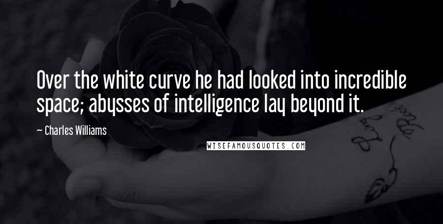 Charles Williams Quotes: Over the white curve he had looked into incredible space; abysses of intelligence lay beyond it.