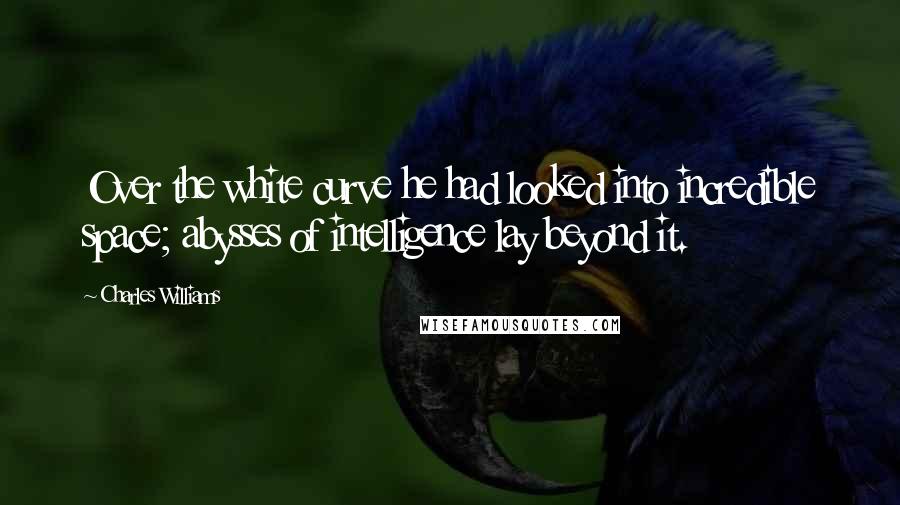 Charles Williams Quotes: Over the white curve he had looked into incredible space; abysses of intelligence lay beyond it.