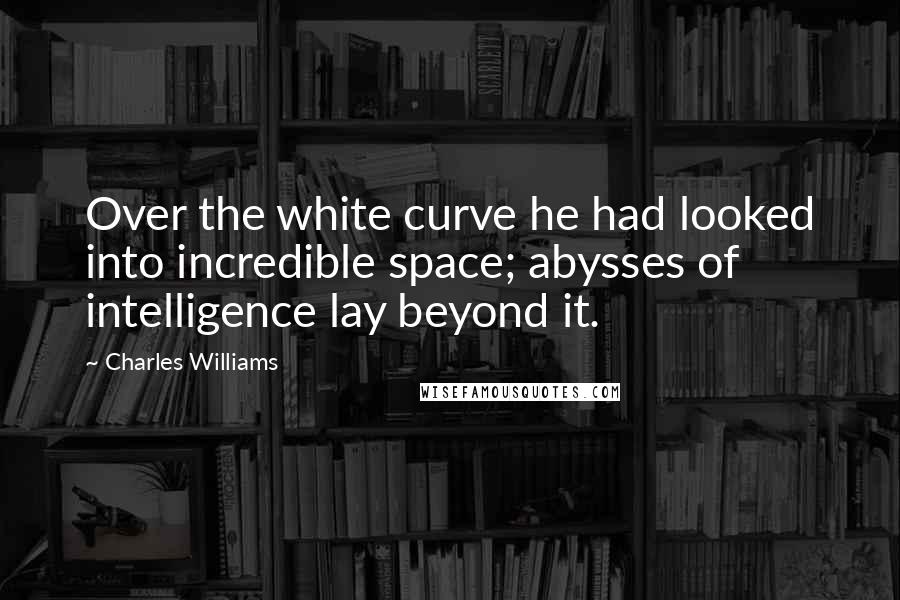 Charles Williams Quotes: Over the white curve he had looked into incredible space; abysses of intelligence lay beyond it.