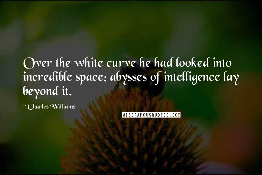 Charles Williams Quotes: Over the white curve he had looked into incredible space; abysses of intelligence lay beyond it.