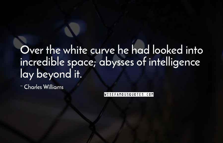 Charles Williams Quotes: Over the white curve he had looked into incredible space; abysses of intelligence lay beyond it.