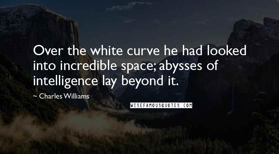 Charles Williams Quotes: Over the white curve he had looked into incredible space; abysses of intelligence lay beyond it.