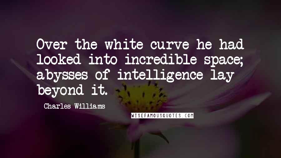 Charles Williams Quotes: Over the white curve he had looked into incredible space; abysses of intelligence lay beyond it.