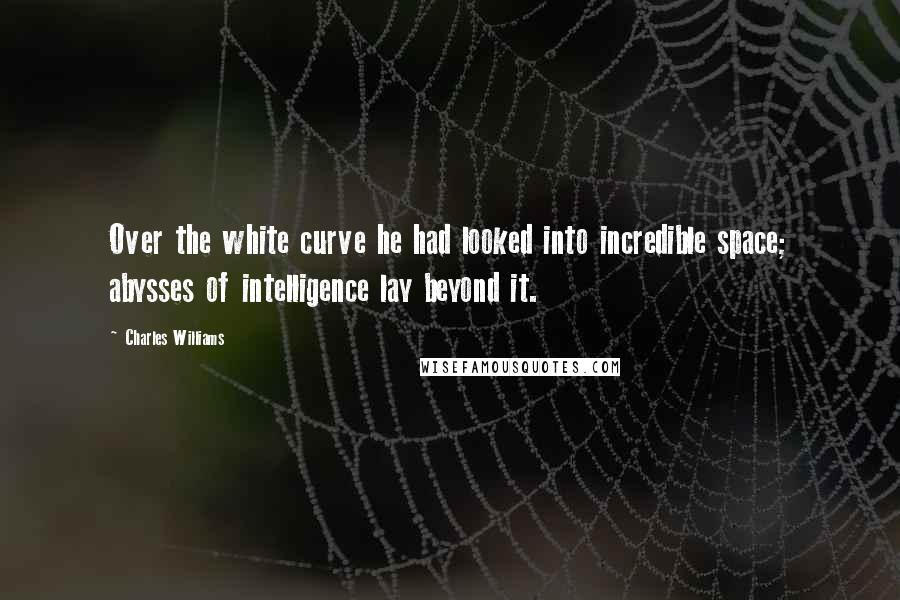 Charles Williams Quotes: Over the white curve he had looked into incredible space; abysses of intelligence lay beyond it.