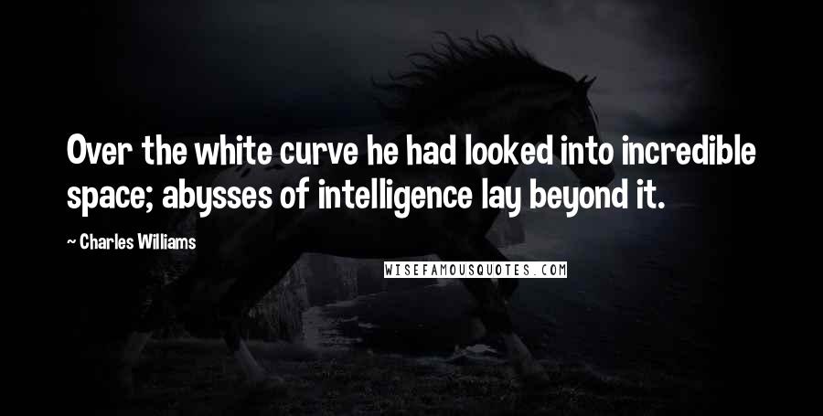 Charles Williams Quotes: Over the white curve he had looked into incredible space; abysses of intelligence lay beyond it.