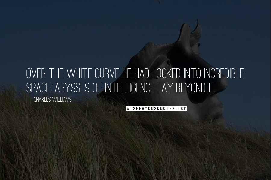 Charles Williams Quotes: Over the white curve he had looked into incredible space; abysses of intelligence lay beyond it.