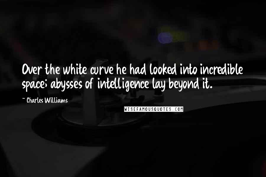 Charles Williams Quotes: Over the white curve he had looked into incredible space; abysses of intelligence lay beyond it.