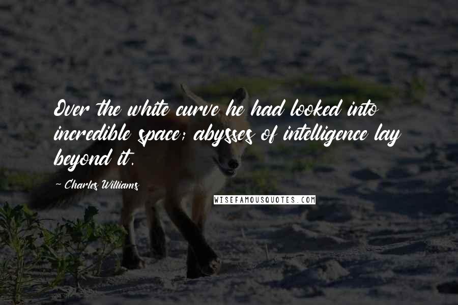 Charles Williams Quotes: Over the white curve he had looked into incredible space; abysses of intelligence lay beyond it.