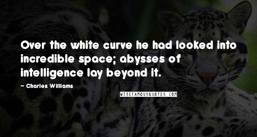 Charles Williams Quotes: Over the white curve he had looked into incredible space; abysses of intelligence lay beyond it.