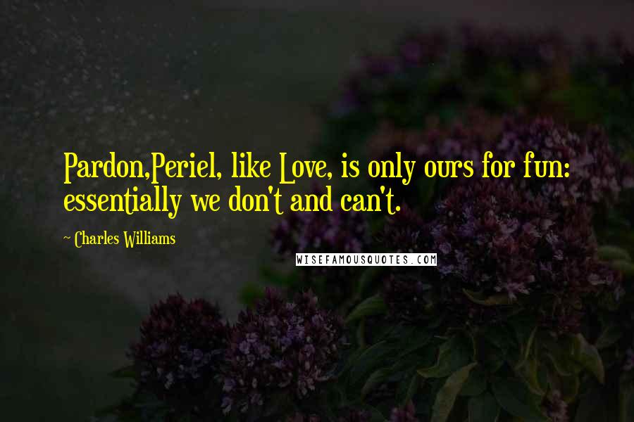 Charles Williams Quotes: Pardon,Periel, like Love, is only ours for fun: essentially we don't and can't.