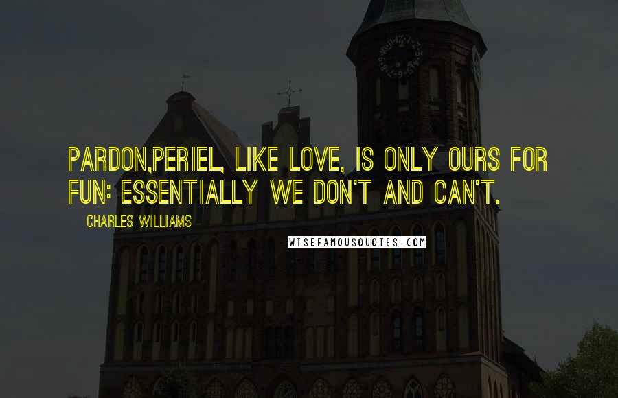 Charles Williams Quotes: Pardon,Periel, like Love, is only ours for fun: essentially we don't and can't.