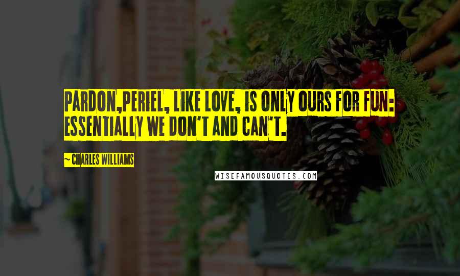 Charles Williams Quotes: Pardon,Periel, like Love, is only ours for fun: essentially we don't and can't.