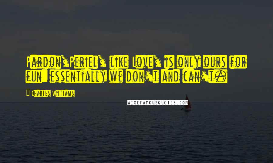 Charles Williams Quotes: Pardon,Periel, like Love, is only ours for fun: essentially we don't and can't.