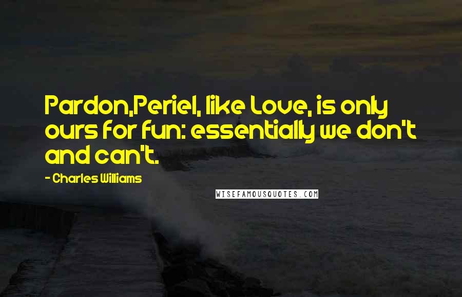 Charles Williams Quotes: Pardon,Periel, like Love, is only ours for fun: essentially we don't and can't.
